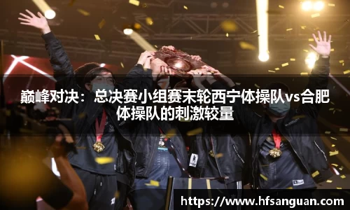 巅峰对决：总决赛小组赛末轮西宁体操队vs合肥体操队的刺激较量