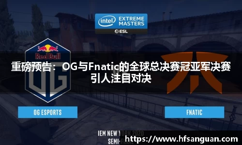 重磅预告：OG与Fnatic的全球总决赛冠亚军决赛引人注目对决