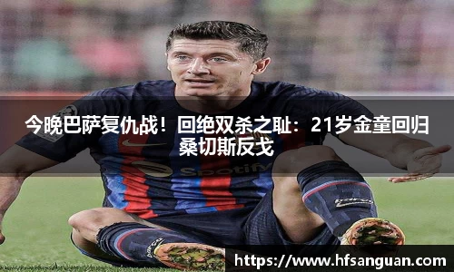 今晚巴萨复仇战！回绝双杀之耻：21岁金童回归桑切斯反戈