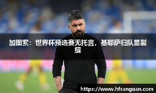 加图索：世界杯预选赛无托言，基耶萨归队显裂缝